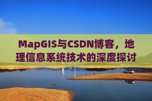 MapGIS与CSDN博客,地理信息系统技术的深度探讨
